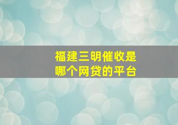 福建三明催收是哪个网贷的平台