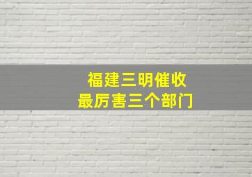 福建三明催收最厉害三个部门