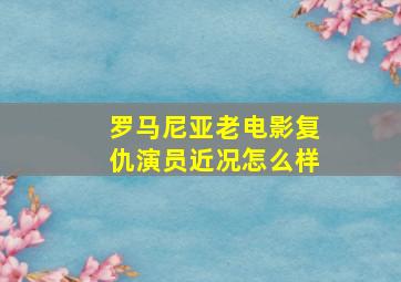 罗马尼亚老电影复仇演员近况怎么样